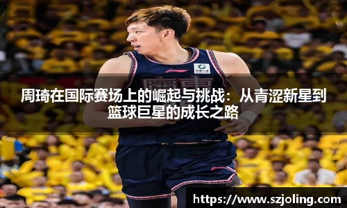 竞技宝周琦在国际赛场上的崛起与挑战：从青涩新星到篮球巨星的成长之路