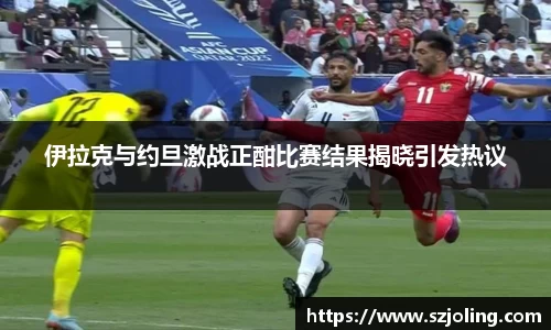 竞技宝伊拉克与约旦激战正酣比赛结果揭晓引发热议