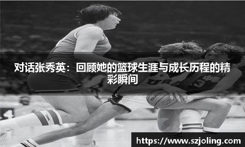 竞技宝对话张秀英：回顾她的篮球生涯与成长历程的精彩瞬间